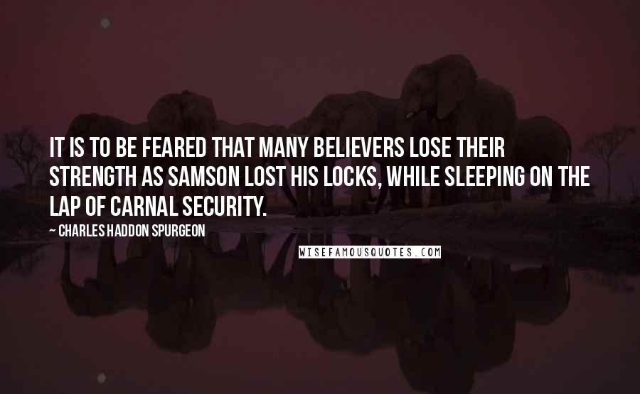 Charles Haddon Spurgeon Quotes: It is to be feared that many believers lose their strength as Samson lost his locks, while sleeping on the lap of carnal security.