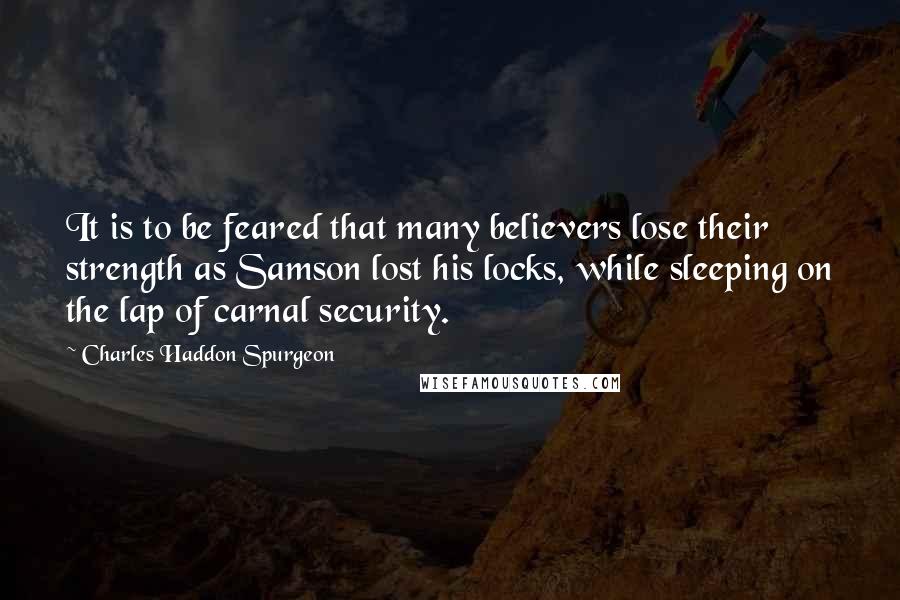 Charles Haddon Spurgeon Quotes: It is to be feared that many believers lose their strength as Samson lost his locks, while sleeping on the lap of carnal security.