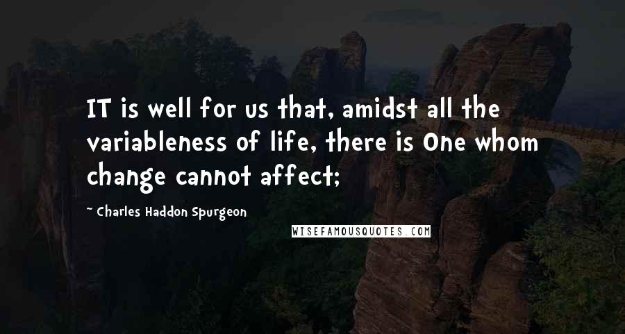 Charles Haddon Spurgeon Quotes: IT is well for us that, amidst all the variableness of life, there is One whom change cannot affect;