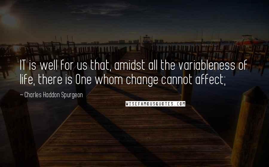 Charles Haddon Spurgeon Quotes: IT is well for us that, amidst all the variableness of life, there is One whom change cannot affect;