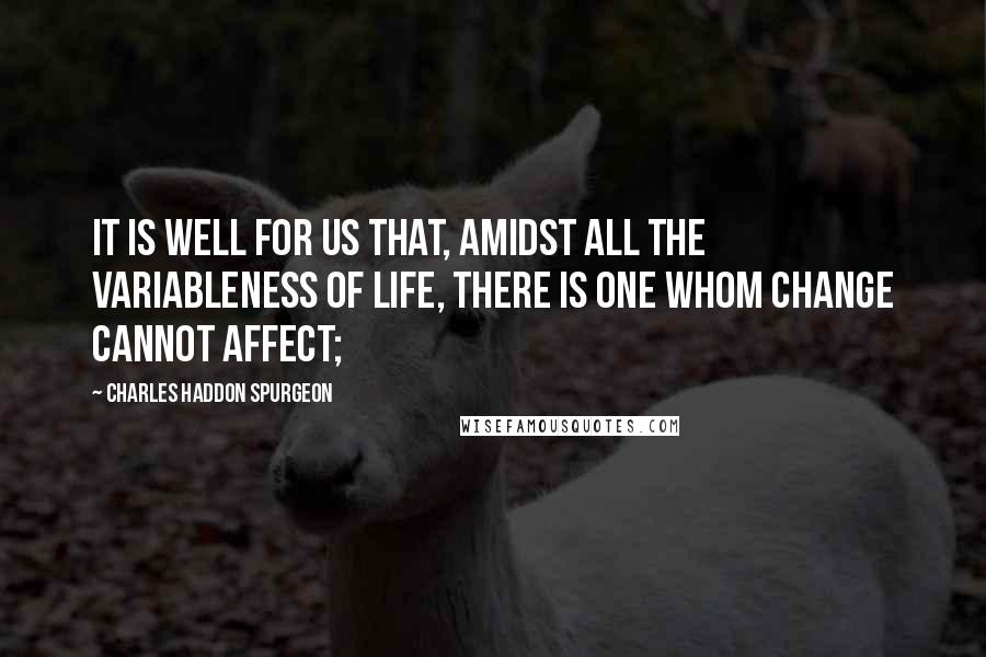Charles Haddon Spurgeon Quotes: IT is well for us that, amidst all the variableness of life, there is One whom change cannot affect;