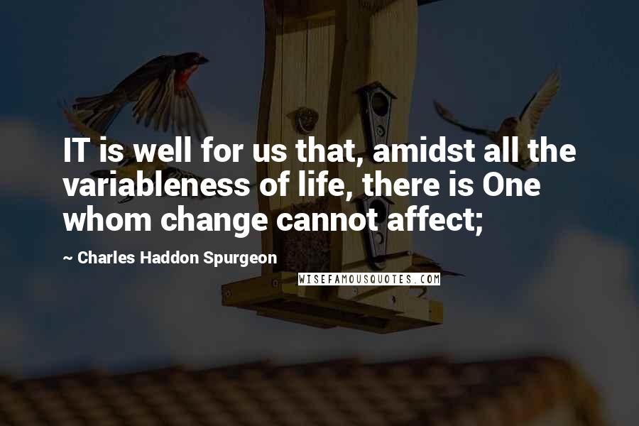 Charles Haddon Spurgeon Quotes: IT is well for us that, amidst all the variableness of life, there is One whom change cannot affect;