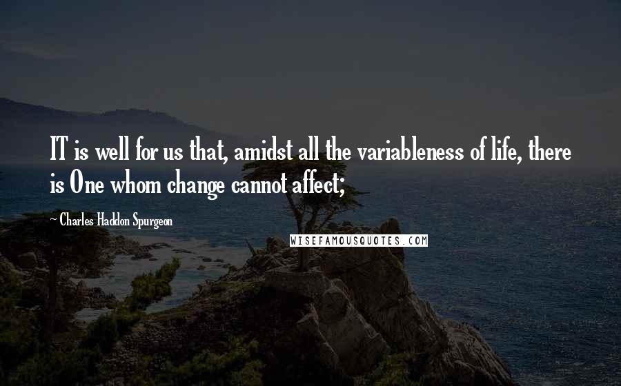 Charles Haddon Spurgeon Quotes: IT is well for us that, amidst all the variableness of life, there is One whom change cannot affect;