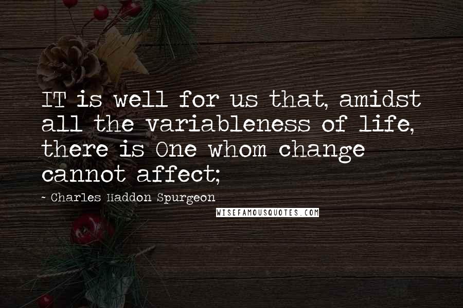 Charles Haddon Spurgeon Quotes: IT is well for us that, amidst all the variableness of life, there is One whom change cannot affect;