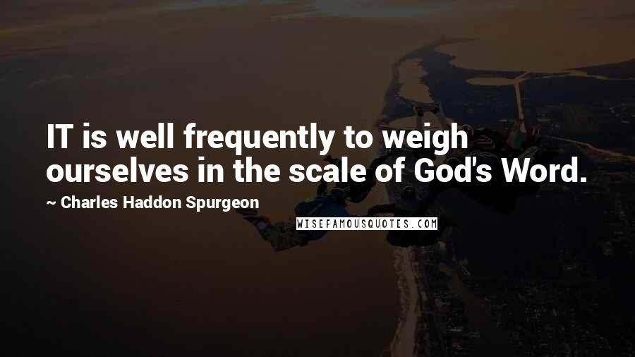 Charles Haddon Spurgeon Quotes: IT is well frequently to weigh ourselves in the scale of God's Word.