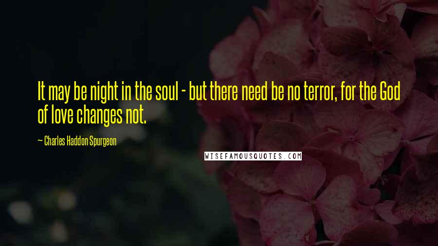 Charles Haddon Spurgeon Quotes: It may be night in the soul - but there need be no terror, for the God of love changes not.