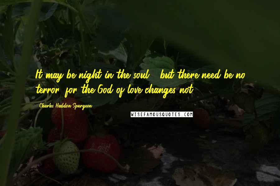 Charles Haddon Spurgeon Quotes: It may be night in the soul - but there need be no terror, for the God of love changes not.