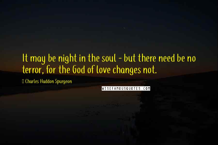 Charles Haddon Spurgeon Quotes: It may be night in the soul - but there need be no terror, for the God of love changes not.