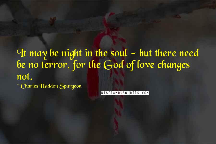 Charles Haddon Spurgeon Quotes: It may be night in the soul - but there need be no terror, for the God of love changes not.