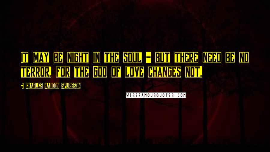 Charles Haddon Spurgeon Quotes: It may be night in the soul - but there need be no terror, for the God of love changes not.