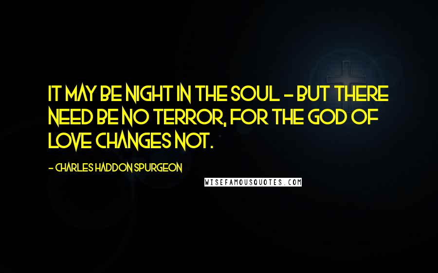 Charles Haddon Spurgeon Quotes: It may be night in the soul - but there need be no terror, for the God of love changes not.