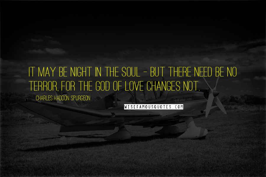Charles Haddon Spurgeon Quotes: It may be night in the soul - but there need be no terror, for the God of love changes not.