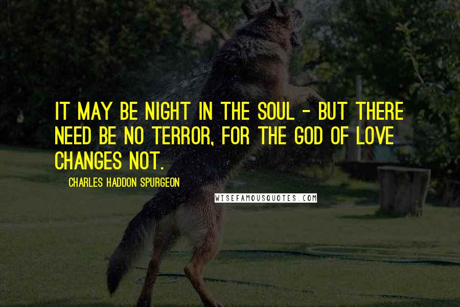 Charles Haddon Spurgeon Quotes: It may be night in the soul - but there need be no terror, for the God of love changes not.
