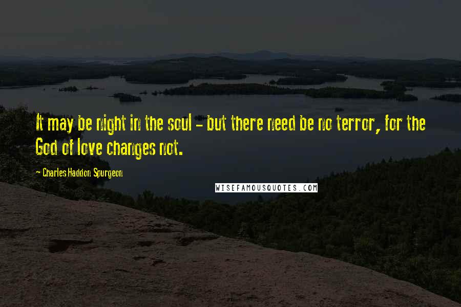 Charles Haddon Spurgeon Quotes: It may be night in the soul - but there need be no terror, for the God of love changes not.
