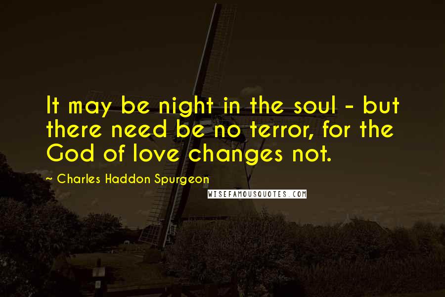 Charles Haddon Spurgeon Quotes: It may be night in the soul - but there need be no terror, for the God of love changes not.