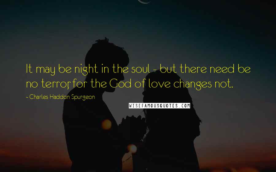 Charles Haddon Spurgeon Quotes: It may be night in the soul - but there need be no terror, for the God of love changes not.