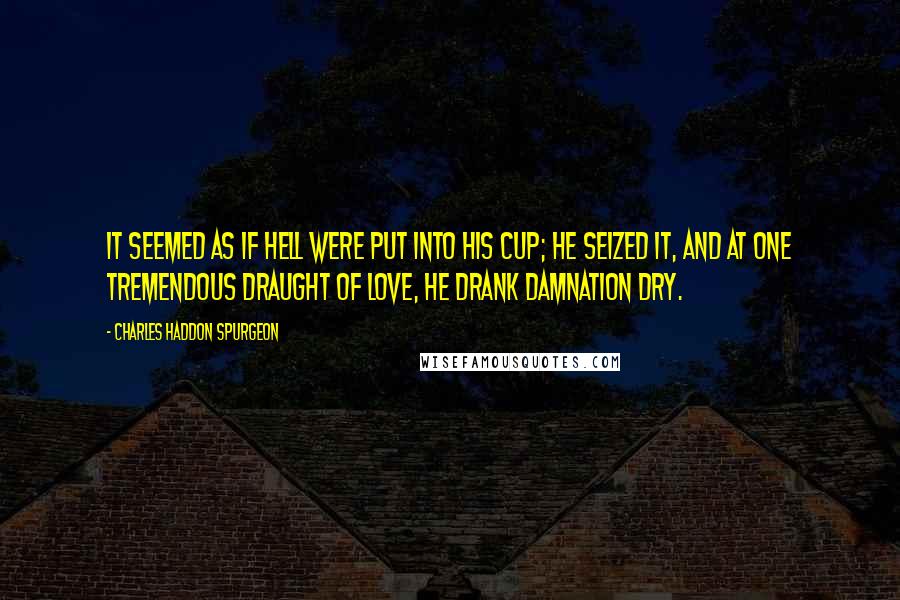 Charles Haddon Spurgeon Quotes: It seemed as if hell were put into His cup; He seized it, and at one tremendous draught of love, He drank damnation dry.