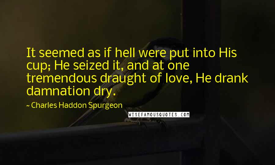 Charles Haddon Spurgeon Quotes: It seemed as if hell were put into His cup; He seized it, and at one tremendous draught of love, He drank damnation dry.