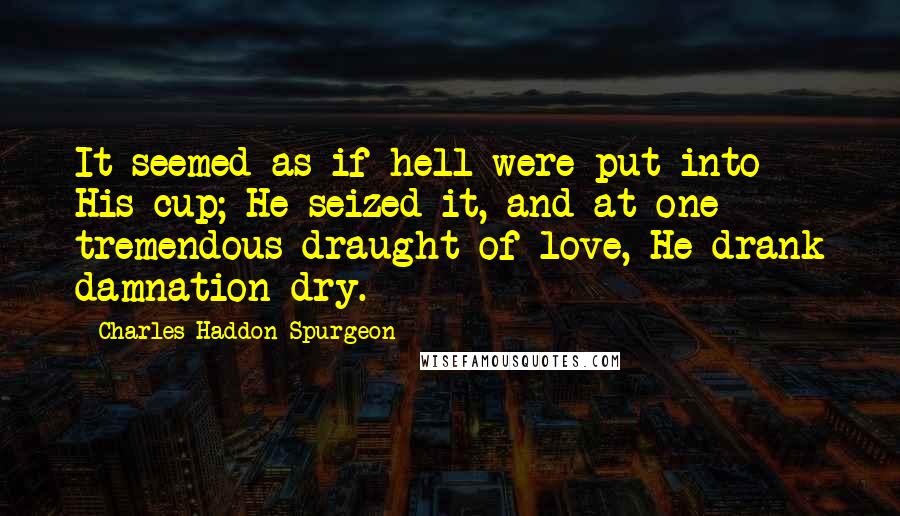 Charles Haddon Spurgeon Quotes: It seemed as if hell were put into His cup; He seized it, and at one tremendous draught of love, He drank damnation dry.