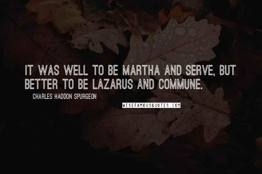 Charles Haddon Spurgeon Quotes: It was well to be Martha and serve, but better to be Lazarus and commune.