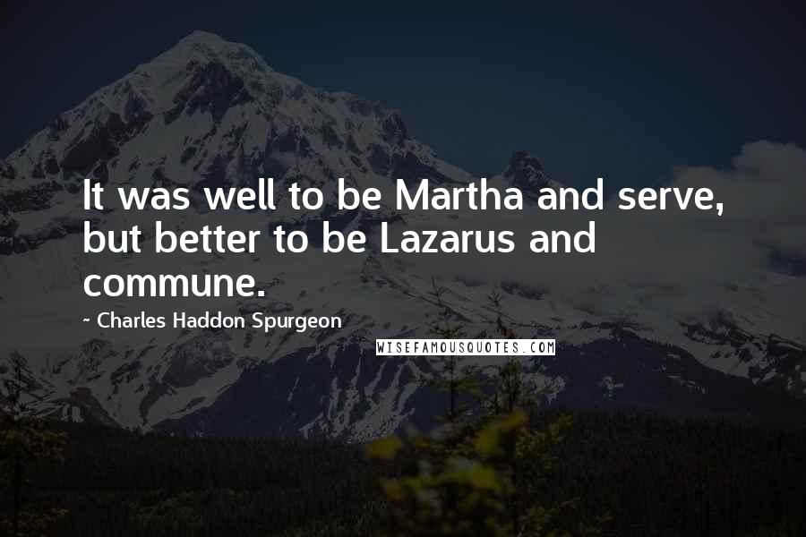 Charles Haddon Spurgeon Quotes: It was well to be Martha and serve, but better to be Lazarus and commune.