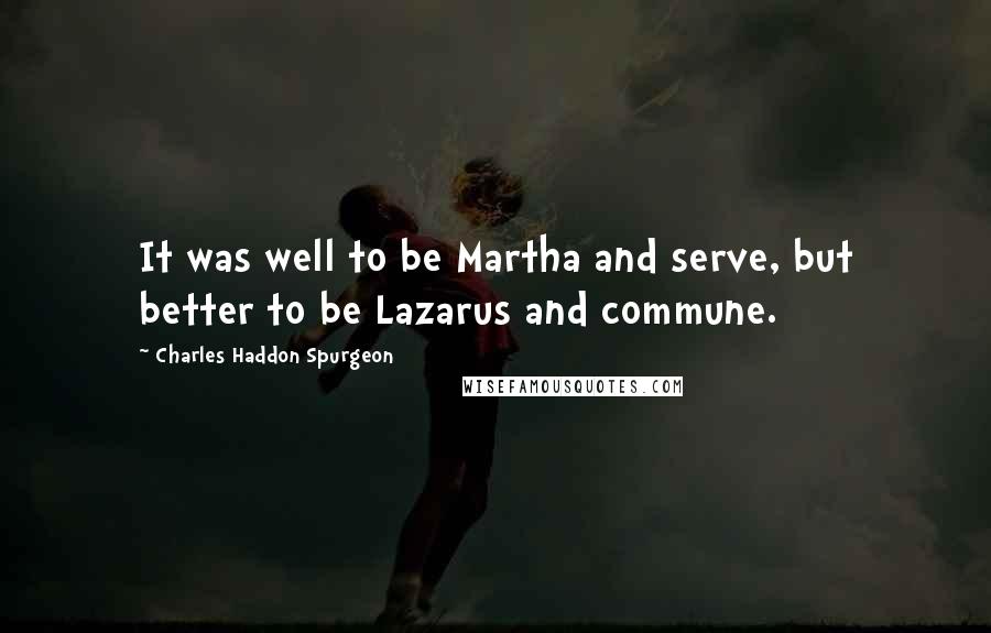 Charles Haddon Spurgeon Quotes: It was well to be Martha and serve, but better to be Lazarus and commune.