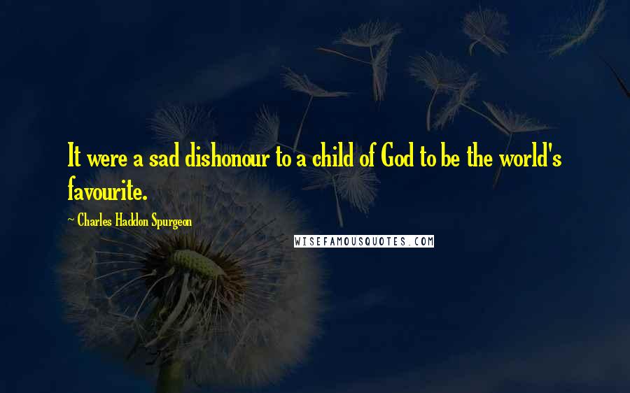 Charles Haddon Spurgeon Quotes: It were a sad dishonour to a child of God to be the world's favourite.