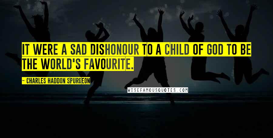 Charles Haddon Spurgeon Quotes: It were a sad dishonour to a child of God to be the world's favourite.