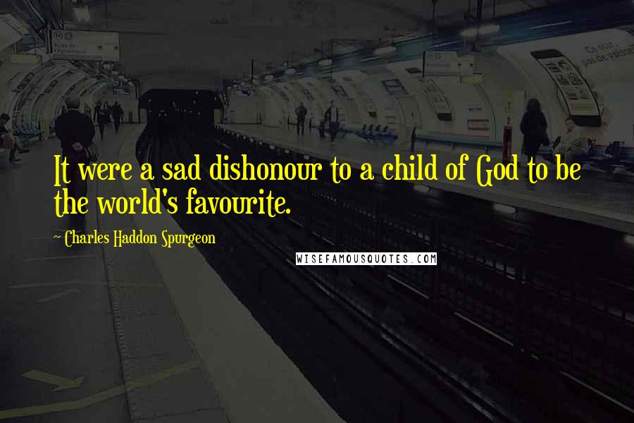 Charles Haddon Spurgeon Quotes: It were a sad dishonour to a child of God to be the world's favourite.