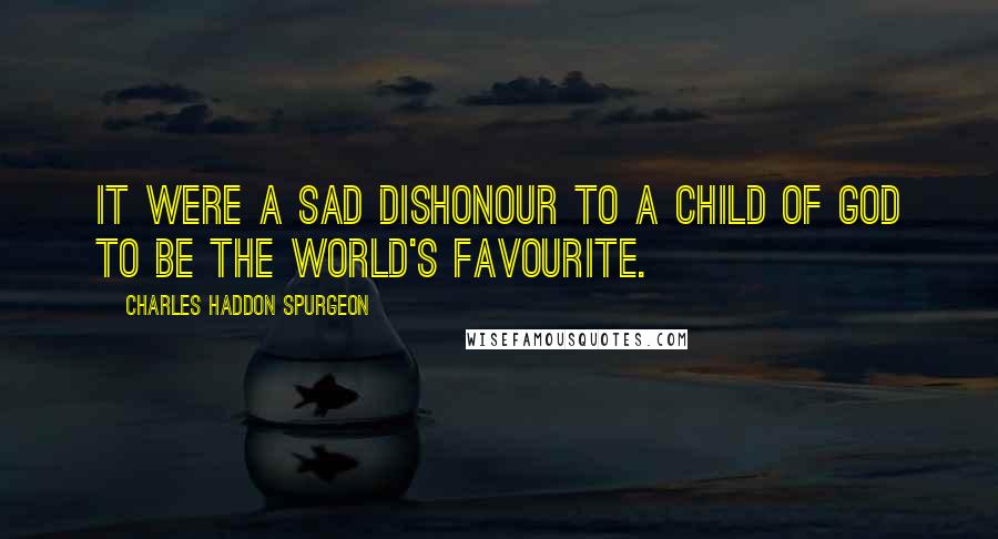 Charles Haddon Spurgeon Quotes: It were a sad dishonour to a child of God to be the world's favourite.