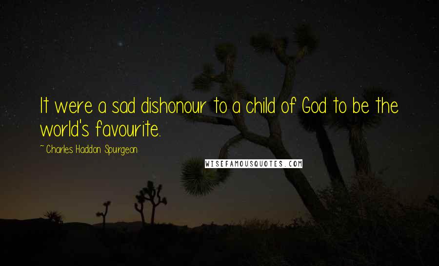 Charles Haddon Spurgeon Quotes: It were a sad dishonour to a child of God to be the world's favourite.