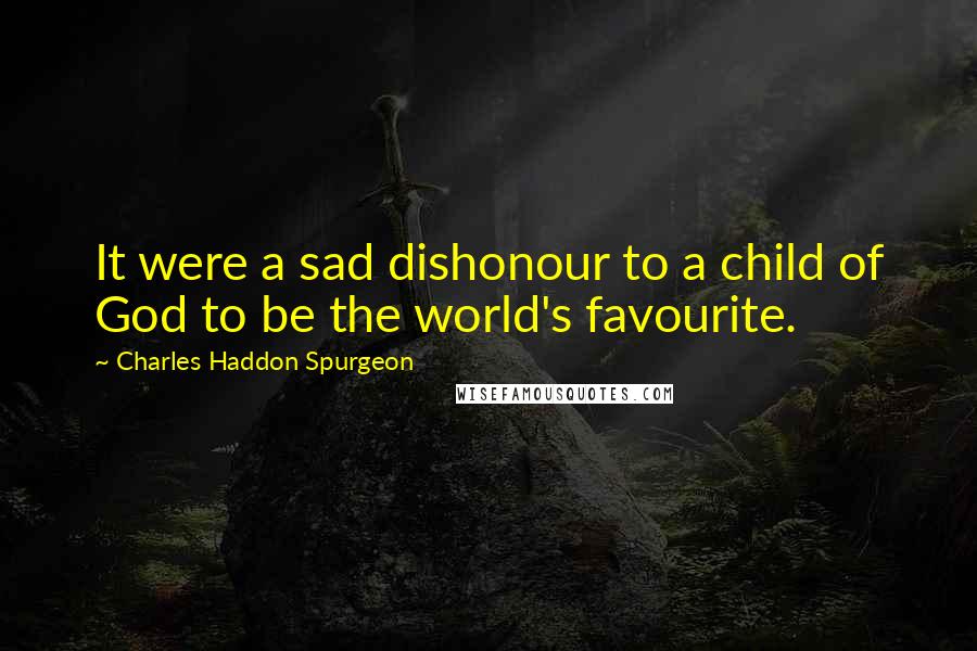 Charles Haddon Spurgeon Quotes: It were a sad dishonour to a child of God to be the world's favourite.