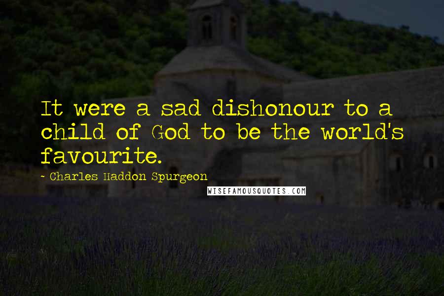 Charles Haddon Spurgeon Quotes: It were a sad dishonour to a child of God to be the world's favourite.