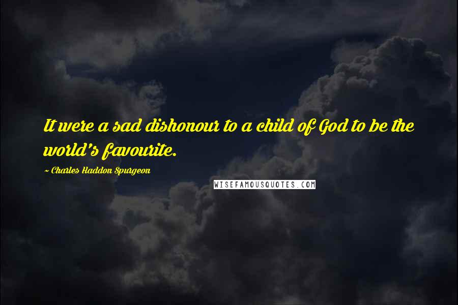 Charles Haddon Spurgeon Quotes: It were a sad dishonour to a child of God to be the world's favourite.