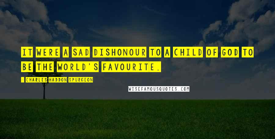 Charles Haddon Spurgeon Quotes: It were a sad dishonour to a child of God to be the world's favourite.