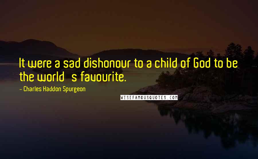 Charles Haddon Spurgeon Quotes: It were a sad dishonour to a child of God to be the world's favourite.