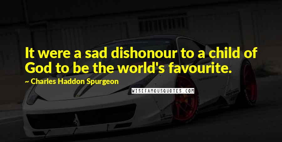 Charles Haddon Spurgeon Quotes: It were a sad dishonour to a child of God to be the world's favourite.