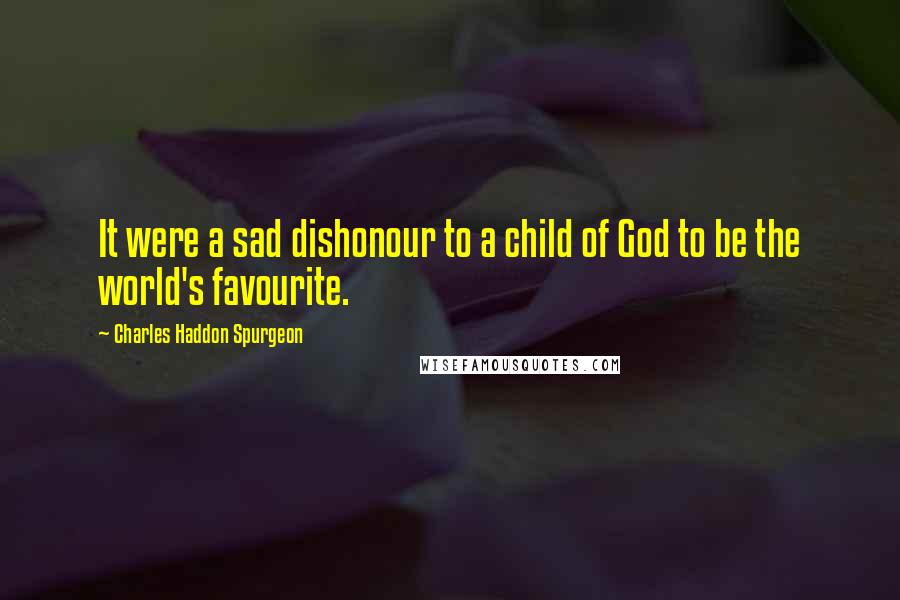 Charles Haddon Spurgeon Quotes: It were a sad dishonour to a child of God to be the world's favourite.