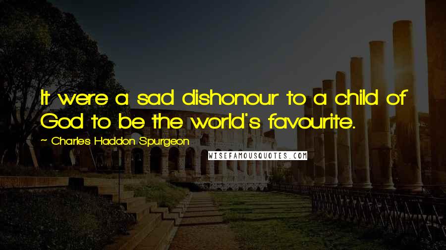 Charles Haddon Spurgeon Quotes: It were a sad dishonour to a child of God to be the world's favourite.