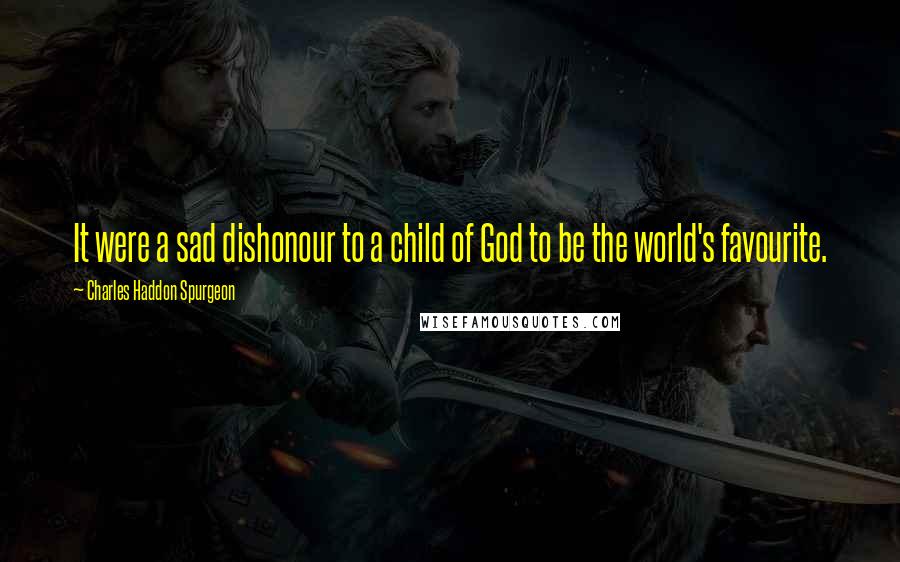 Charles Haddon Spurgeon Quotes: It were a sad dishonour to a child of God to be the world's favourite.