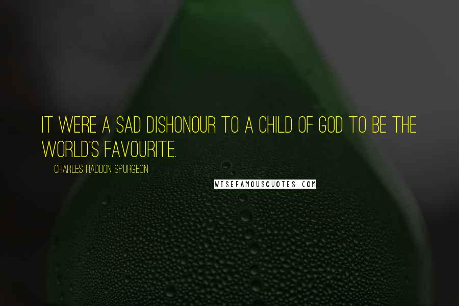 Charles Haddon Spurgeon Quotes: It were a sad dishonour to a child of God to be the world's favourite.