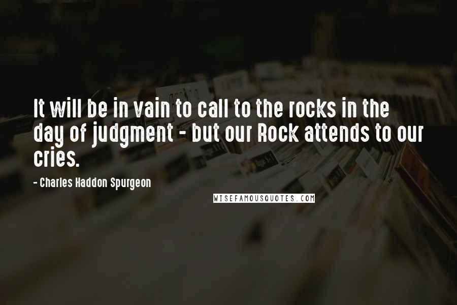 Charles Haddon Spurgeon Quotes: It will be in vain to call to the rocks in the day of judgment - but our Rock attends to our cries.