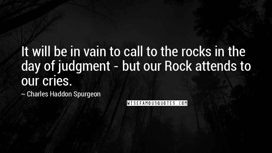 Charles Haddon Spurgeon Quotes: It will be in vain to call to the rocks in the day of judgment - but our Rock attends to our cries.