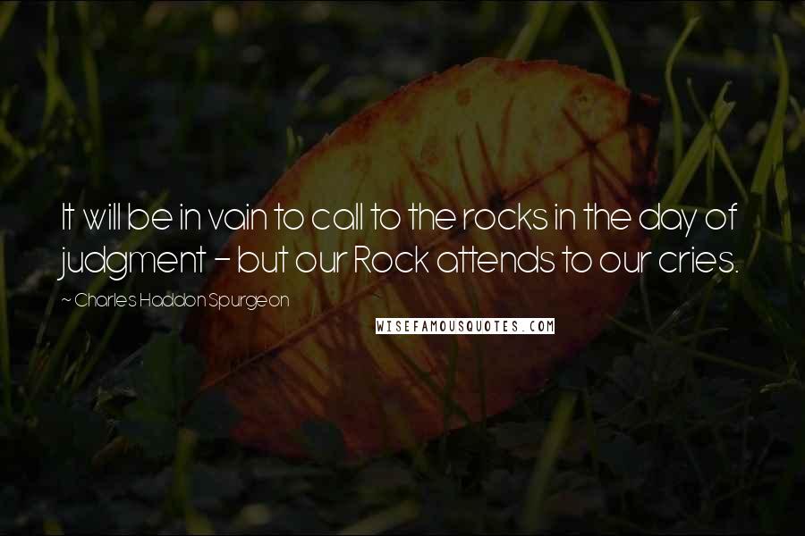 Charles Haddon Spurgeon Quotes: It will be in vain to call to the rocks in the day of judgment - but our Rock attends to our cries.