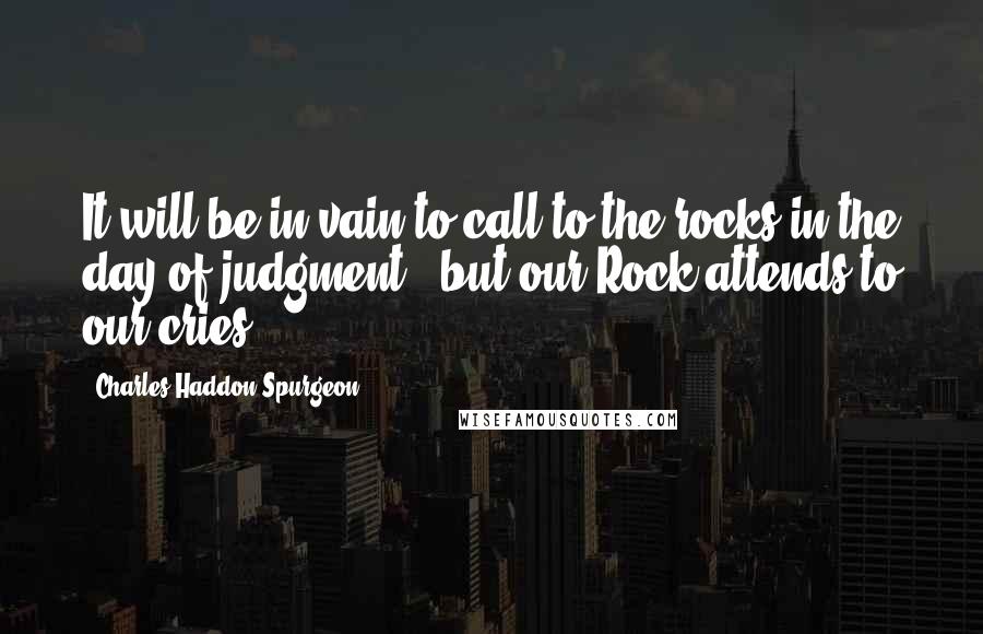 Charles Haddon Spurgeon Quotes: It will be in vain to call to the rocks in the day of judgment - but our Rock attends to our cries.