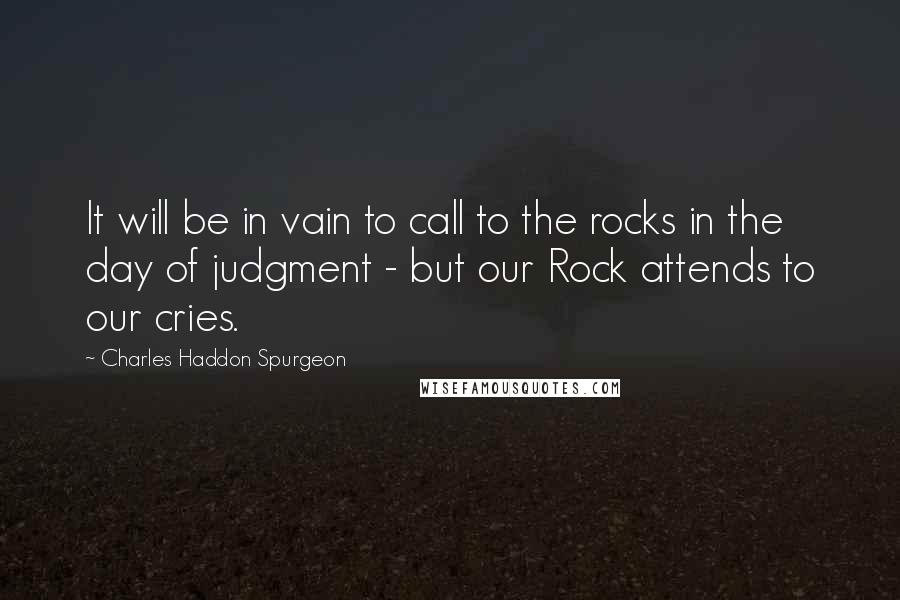 Charles Haddon Spurgeon Quotes: It will be in vain to call to the rocks in the day of judgment - but our Rock attends to our cries.