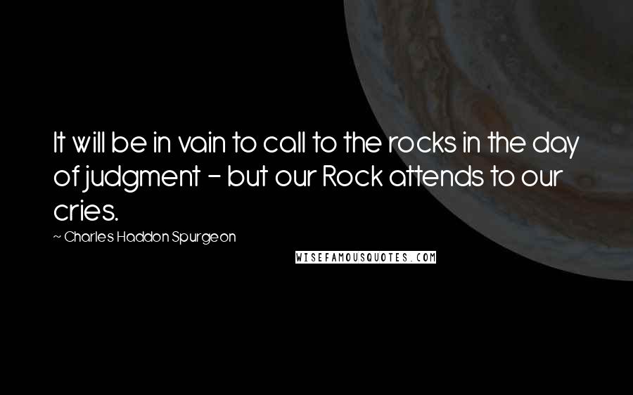 Charles Haddon Spurgeon Quotes: It will be in vain to call to the rocks in the day of judgment - but our Rock attends to our cries.