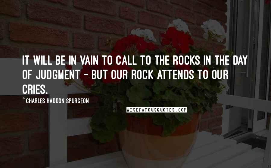 Charles Haddon Spurgeon Quotes: It will be in vain to call to the rocks in the day of judgment - but our Rock attends to our cries.