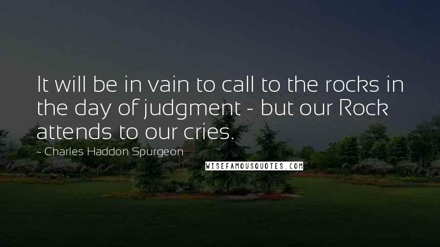 Charles Haddon Spurgeon Quotes: It will be in vain to call to the rocks in the day of judgment - but our Rock attends to our cries.