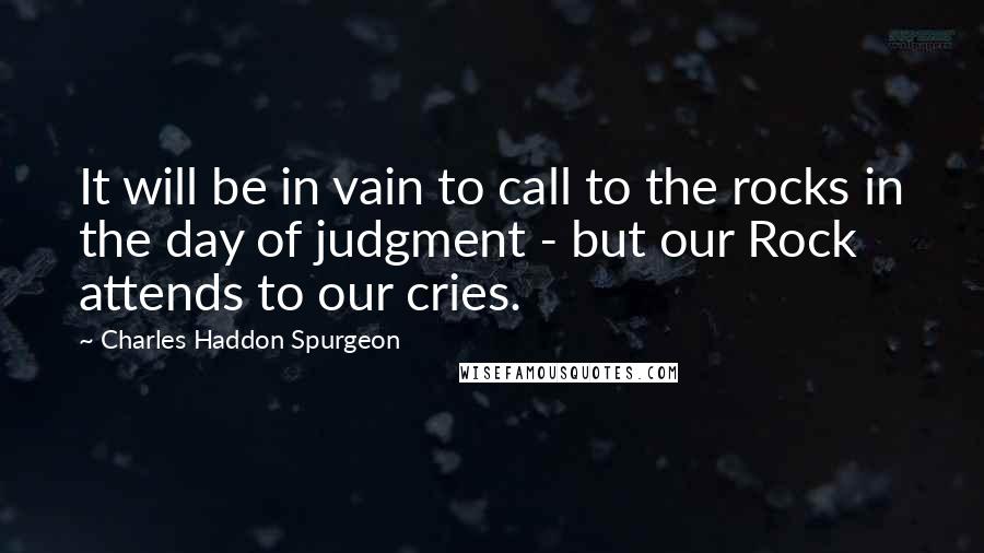 Charles Haddon Spurgeon Quotes: It will be in vain to call to the rocks in the day of judgment - but our Rock attends to our cries.